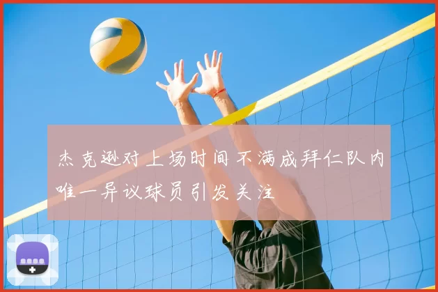 杰克逊对上场时间不满成拜仁队内唯一异议球员引发关注