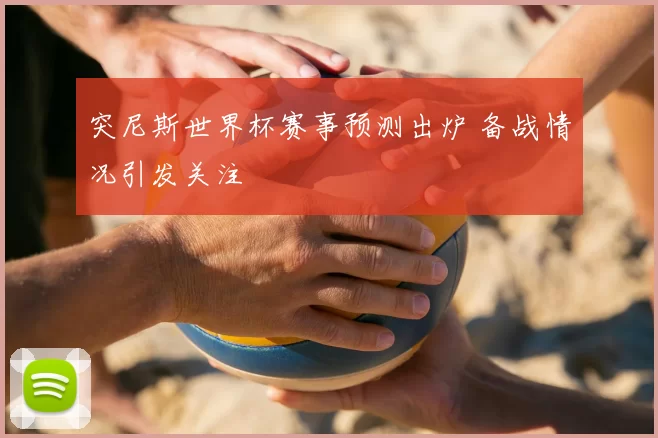 突尼斯世界杯赛事预测出炉 备战情况引发关注
