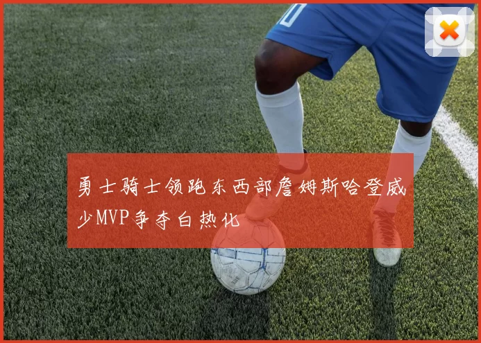 勇士骑士领跑东西部詹姆斯哈登威少MVP争夺白热化