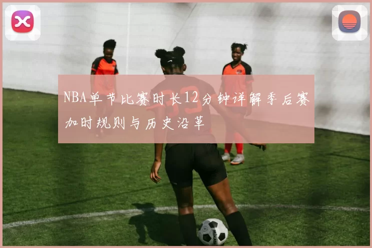NBA单节比赛时长12分钟详解季后赛加时规则与历史沿革