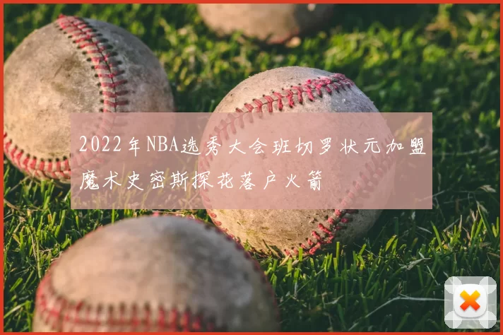 2022年NBA选秀大会班切罗状元加盟魔术史密斯探花落户火箭