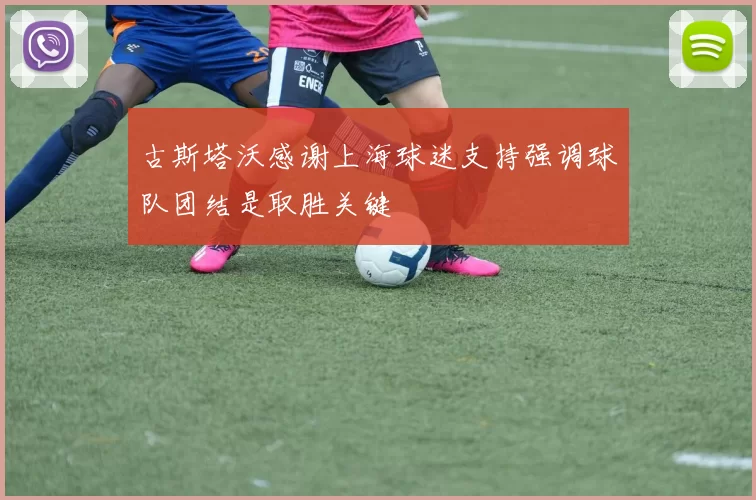 古斯塔沃感谢上海球迷支持强调球队团结是取胜关键