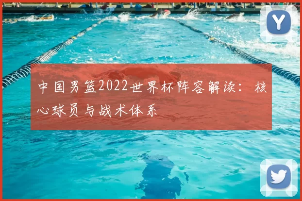 中国男篮2022世界杯阵容解读：核心球员与战术体系