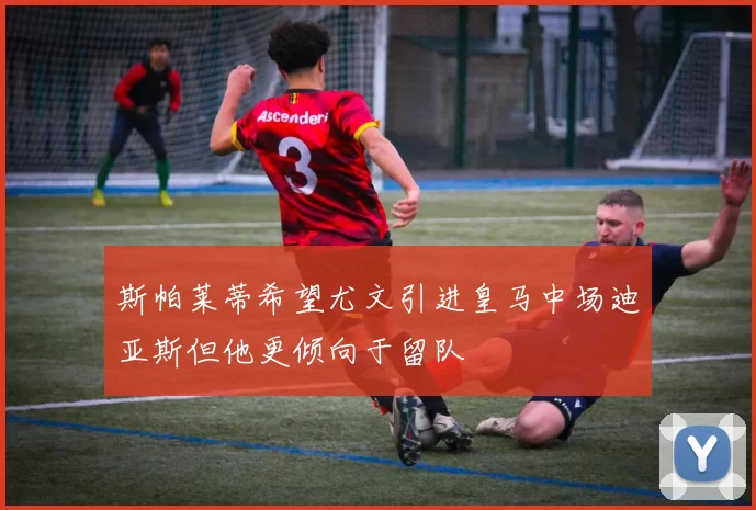 斯帕莱蒂希望尤文引进皇马中场迪亚斯但他更倾向于留队