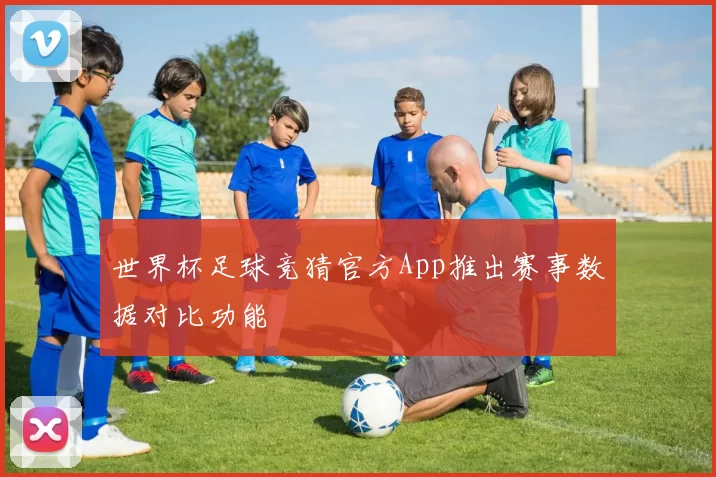 世界杯足球竞猜官方App推出赛事数据对比功能