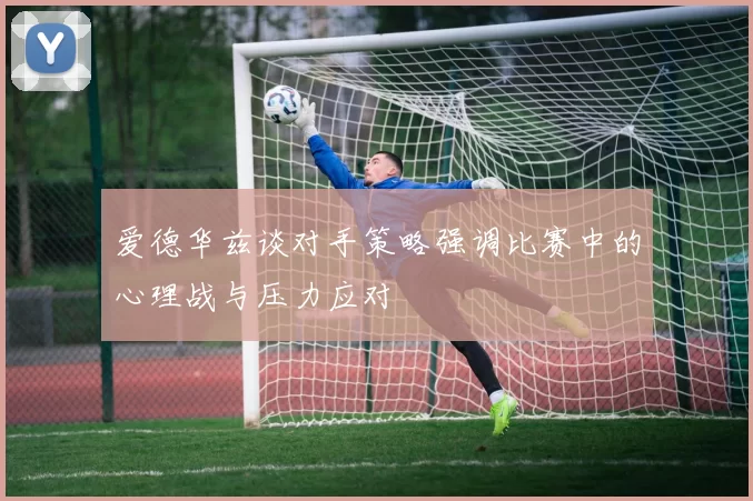 爱德华兹谈对手策略强调比赛中的心理战与压力应对