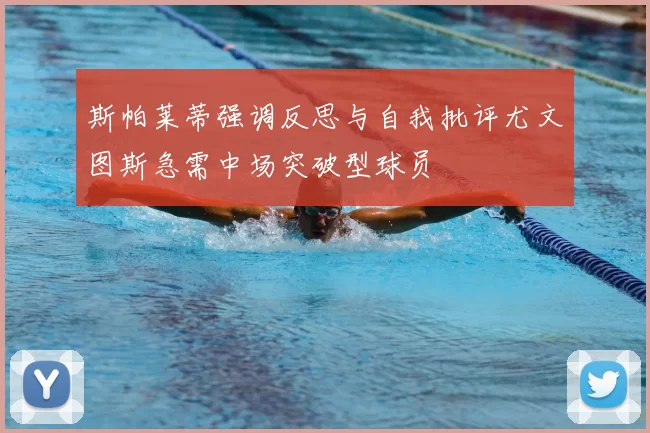 斯帕莱蒂强调反思与自我批评尤文图斯急需中场突破型球员
