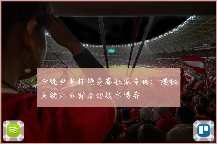 今晚世界杯热身赛独家专访：揭秘关键比分背后的战术博弈