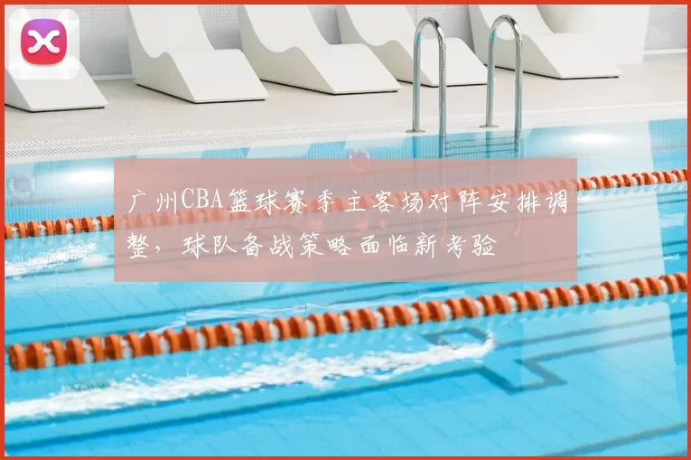 广州CBA篮球赛季主客场对阵安排调整，球队备战策略面临新考验