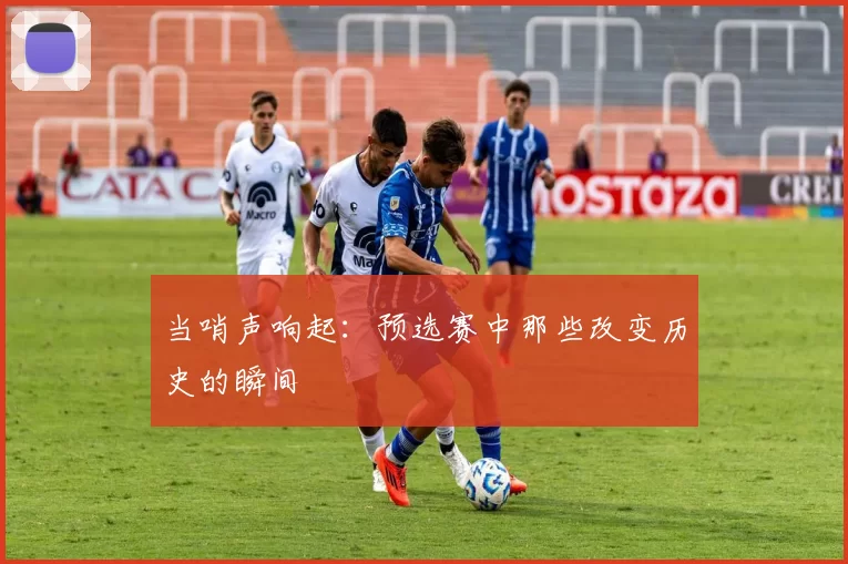 当哨声响起:预选赛中那些改变历史的瞬间