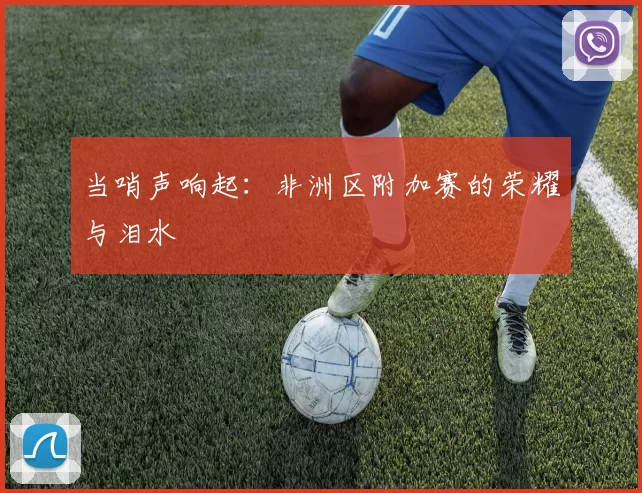 当哨声响起：非洲区附加赛的荣耀与泪水