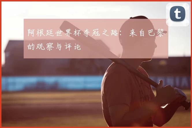 阿根廷世界杯夺冠之路：来自巴黎的观察与评论