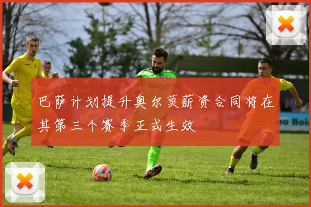 巴萨计划提升奥尔莫薪资合同将在其第三个赛季正式生效