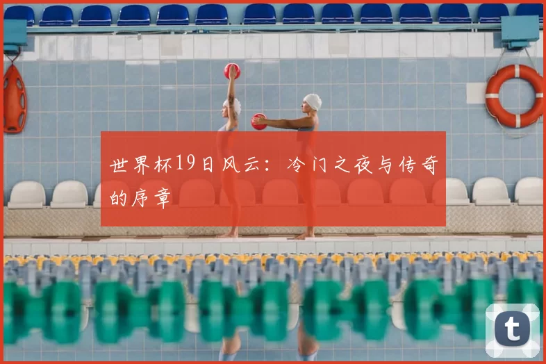 世界杯19日风云:冷门之夜与传奇的序章