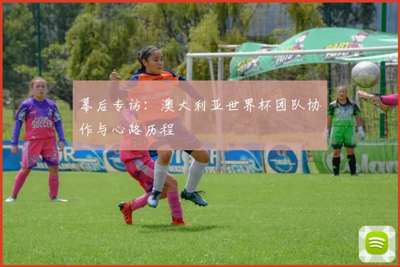 幕后专访:澳大利亚世界杯团队协作与心路历程
