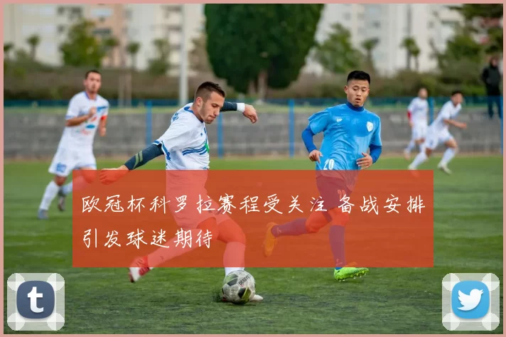 欧冠杯科罗拉赛程受关注 备战安排引发球迷期待