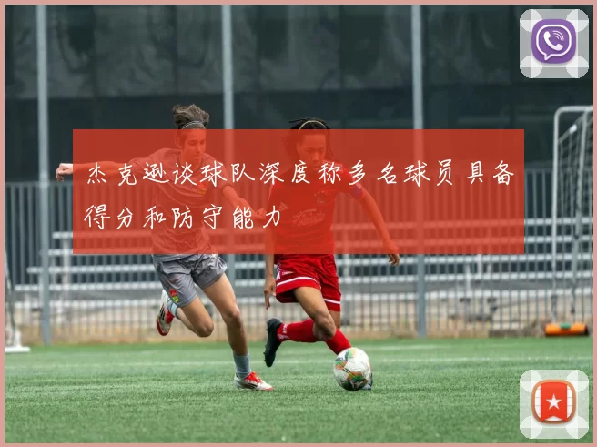 杰克逊谈球队深度称多名球员具备得分和防守能力