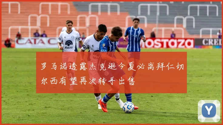 罗马诺透露杰克逊今夏必离拜仁切尔西有望再次转手出售