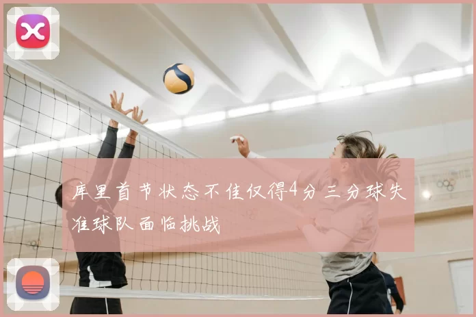 库里首节状态不佳仅得4分三分球失准球队面临挑战