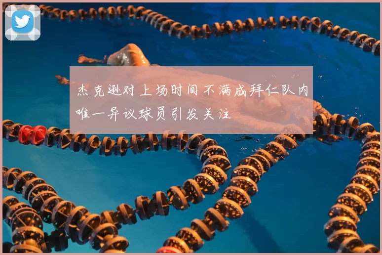 杰克逊对上场时间不满成拜仁队内唯一异议球员引发关注