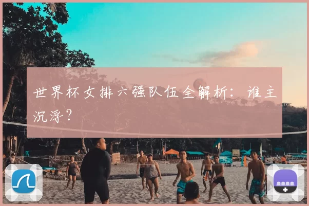 世界杯女排六强队伍全解析:谁主沉浮?