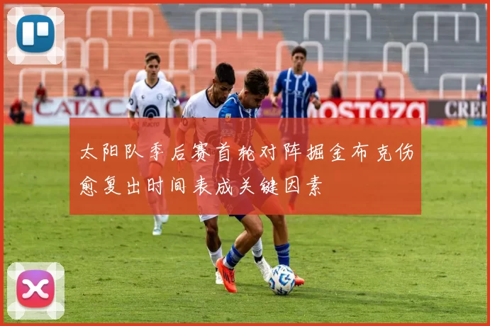 太阳队季后赛首轮对阵掘金布克伤愈复出时间表成关键因素