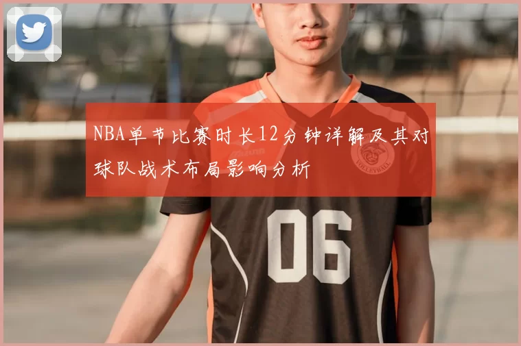 NBA单节比赛时长12分钟详解及其对球队战术布局影响分析