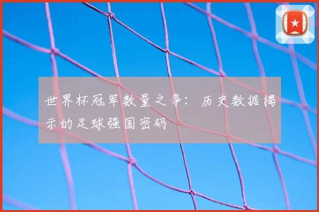 世界杯冠军数量之争：历史数据揭示的足球强国密码