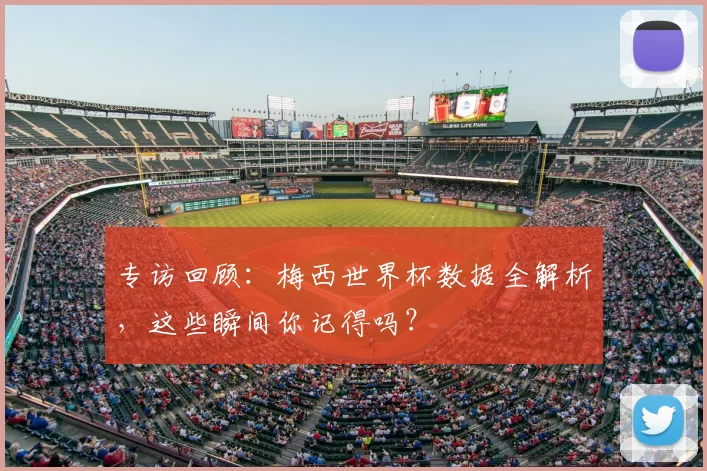 专访回顾：梅西世界杯数据全解析，这些瞬间你记得吗？