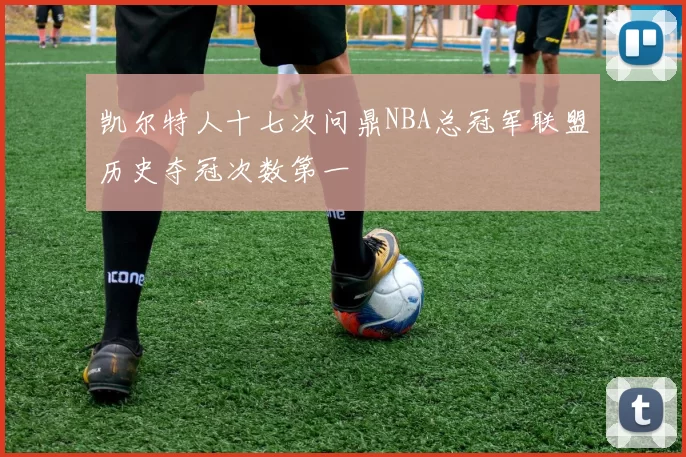 凯尔特人十七次问鼎NBA总冠军联盟历史夺冠次数第一