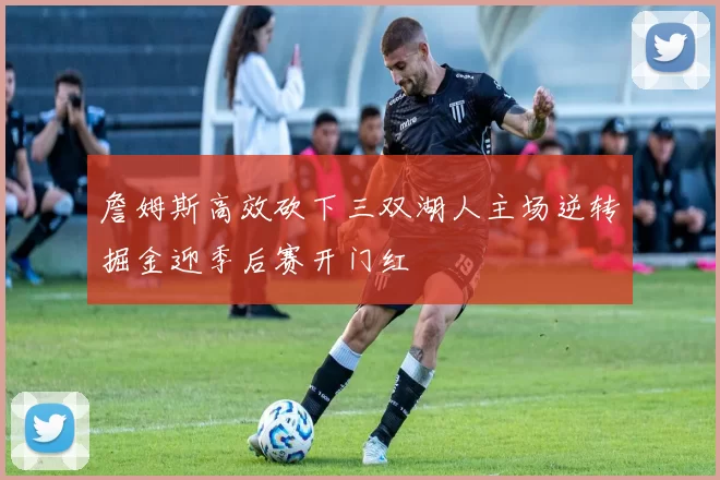 詹姆斯高效砍下三双湖人主场逆转掘金迎季后赛开门红