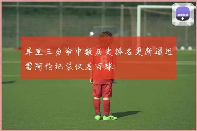 库里三分命中数历史排名更新逼近雷阿伦纪录仅差百球