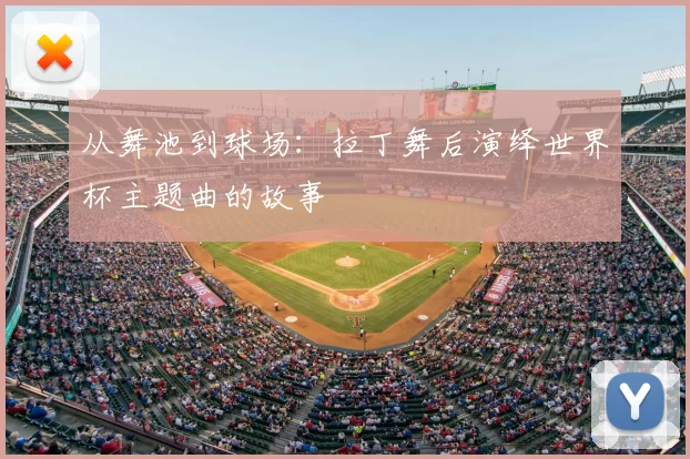 从舞池到球场:拉丁舞后演绎世界杯主题曲的故事