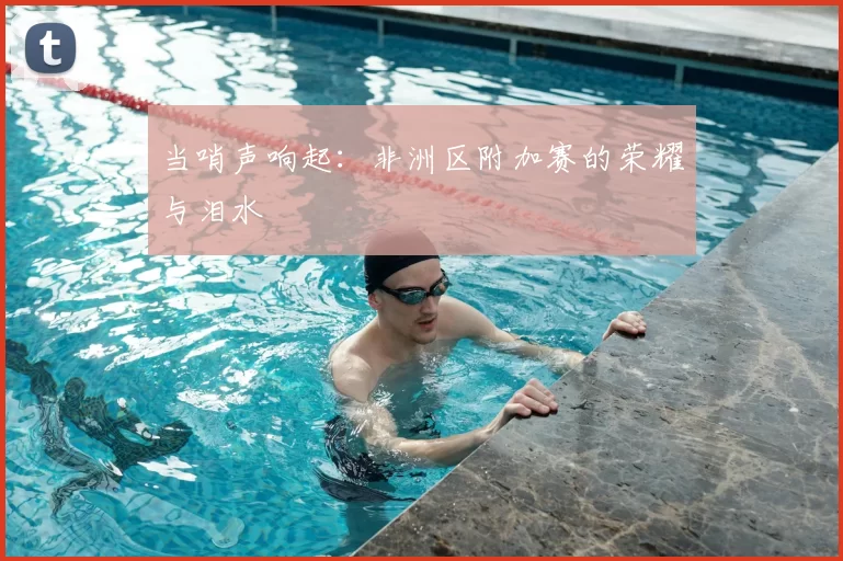 当哨声响起:非洲区附加赛的荣耀与泪水