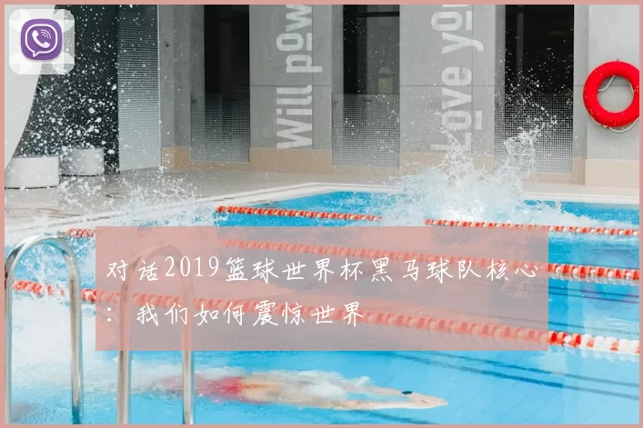 对话2019篮球世界杯黑马球队核心：我们如何震惊世界