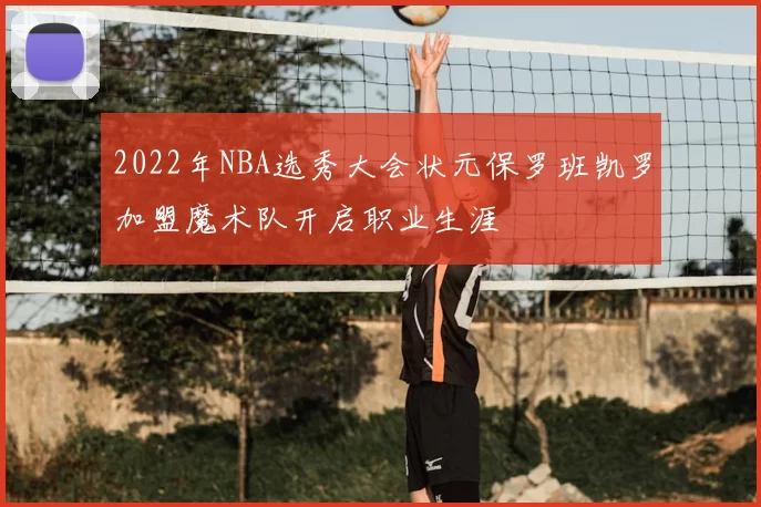 2022年NBA选秀大会状元保罗班凯罗加盟魔术队开启职业生涯