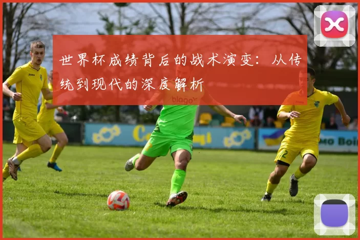 世界杯成绩背后的战术演变：从传统到现代的深度解析
