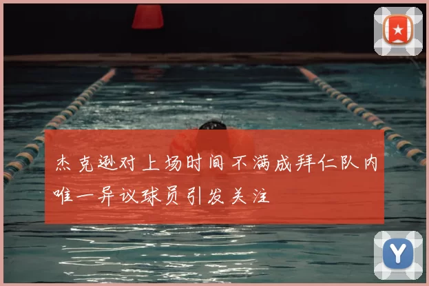 杰克逊对上场时间不满成拜仁队内唯一异议球员引发关注