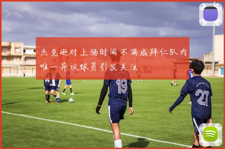 杰克逊对上场时间不满成拜仁队内唯一异议球员引发关注
