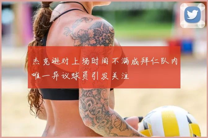 杰克逊对上场时间不满成拜仁队内唯一异议球员引发关注