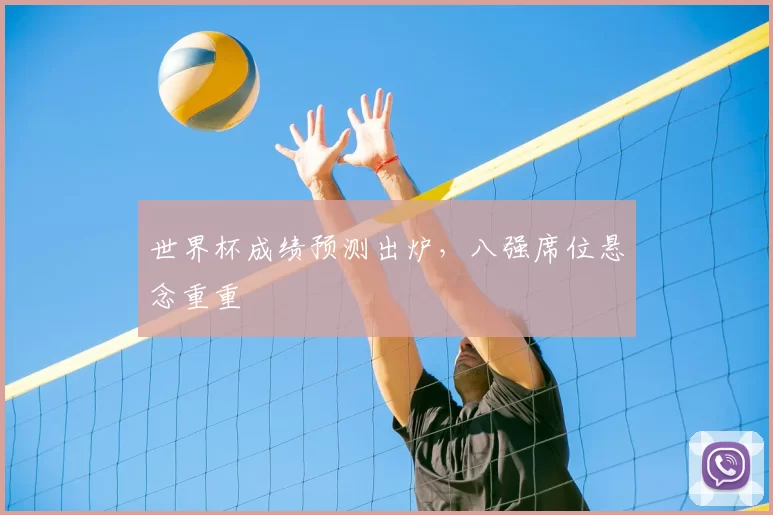 世界杯成绩预测出炉，八强席位悬念重重