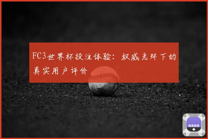 FC3世界杯投注体验:权威光环下的真实用户评价