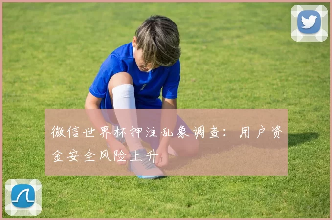 微信世界杯押注乱象调查:用户资金安全风险上升