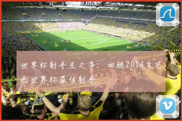 世界杯射手王之争：回顾2014年巴西世界杯最佳射手