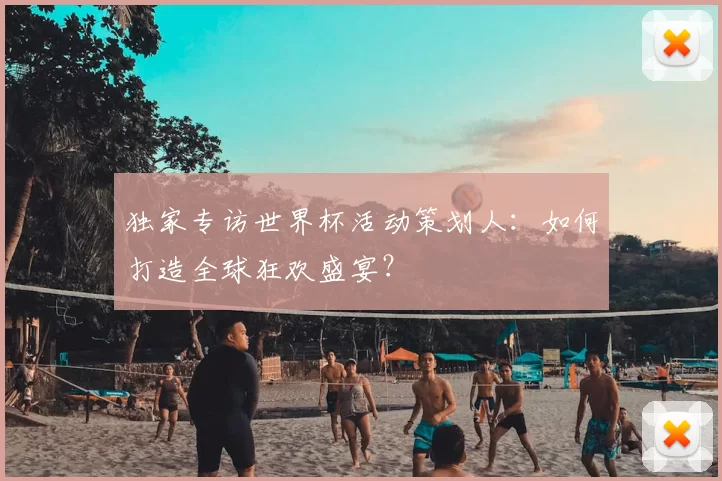 独家专访世界杯活动策划人:如何打造全球狂欢盛宴?