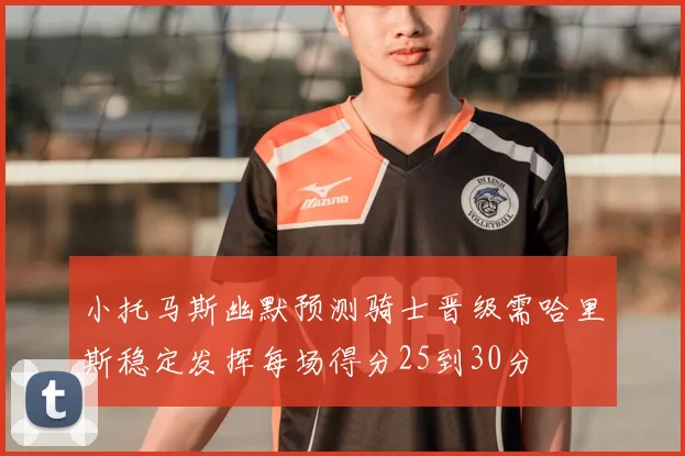 小托马斯幽默预测骑士晋级需哈里斯稳定发挥每场得分25到30分
