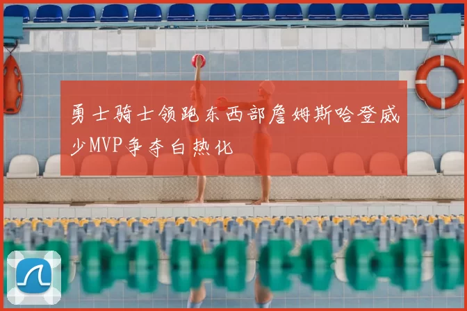 勇士骑士领跑东西部詹姆斯哈登威少MVP争夺白热化