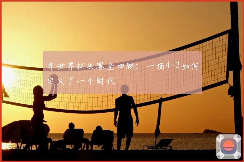 年世界杯决赛全回顾：一场4-2如何定义了一个时代