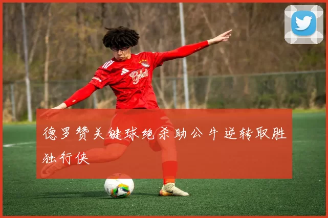 德罗赞关键球绝杀助公牛逆转取胜独行侠