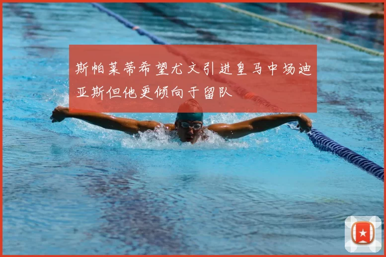 斯帕莱蒂希望尤文引进皇马中场迪亚斯但他更倾向于留队